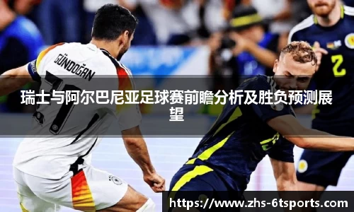 瑞士与阿尔巴尼亚足球赛前瞻分析及胜负预测展望