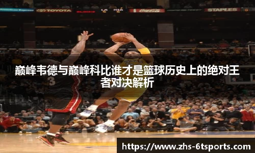 巅峰韦德与巅峰科比谁才是篮球历史上的绝对王者对决解析