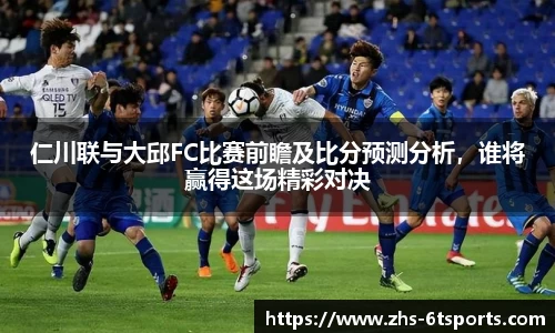 仁川联与大邱FC比赛前瞻及比分预测分析，谁将赢得这场精彩对决